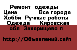 Ремонт  одежды  › Цена ­ 3 000 - Все города Хобби. Ручные работы » Одежда   . Кировская обл.,Захарищево п.